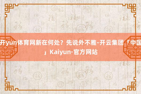 开yun体育网新在何处？先说外不雅-开云集团「中国」Kaiyun·官方网站