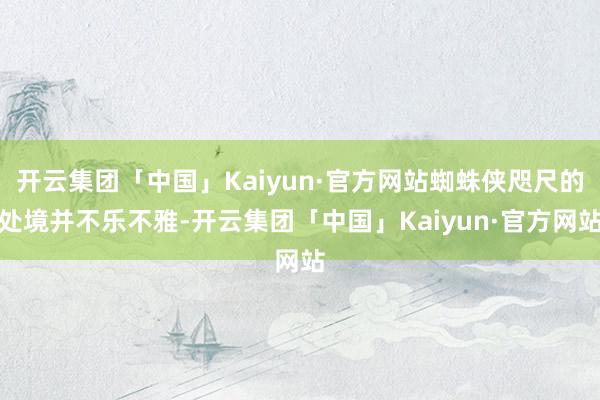 开云集团「中国」Kaiyun·官方网站蜘蛛侠咫尺的处境并不乐不雅-开云集团「中国」Kaiyun·官方网站