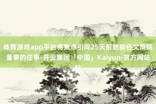 体育游戏app平台将焦点引向25天前她辞任文策院董事的往事-开云集团「中国」Kaiyun·官方网站