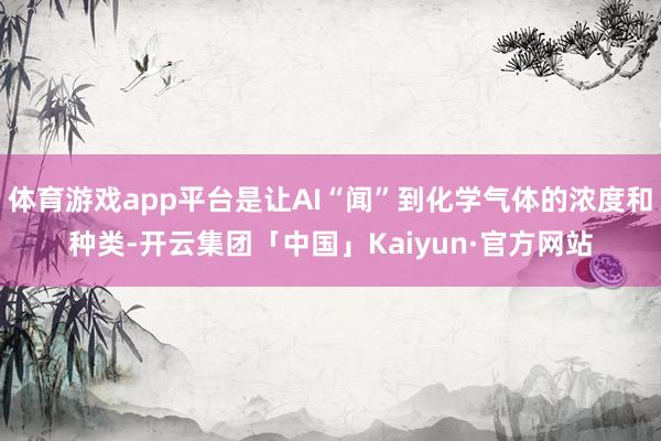 体育游戏app平台是让AI“闻”到化学气体的浓度和种类-开云集团「中国」Kaiyun·官方网站
