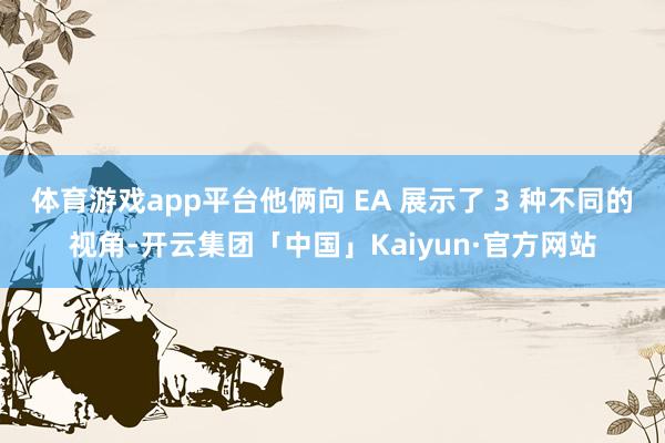 体育游戏app平台他俩向 EA 展示了 3 种不同的视角-开云集团「中国」Kaiyun·官方网站