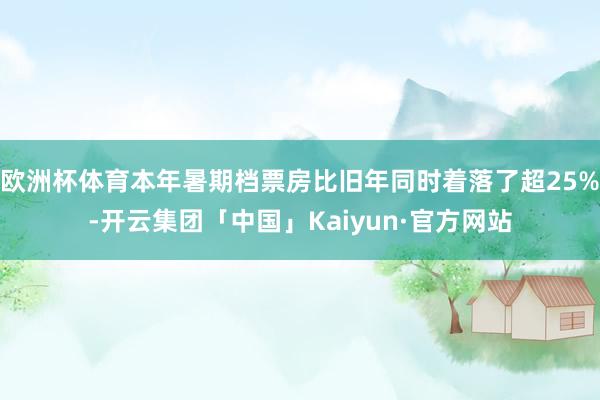 欧洲杯体育本年暑期档票房比旧年同时着落了超25%-开云集团「中国」Kaiyun·官方网站