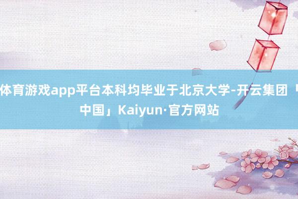 体育游戏app平台本科均毕业于北京大学-开云集团「中国」Kaiyun·官方网站