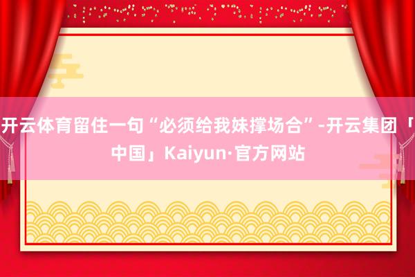 开云体育留住一句“必须给我妹撑场合”-开云集团「中国」Kaiyun·官方网站
