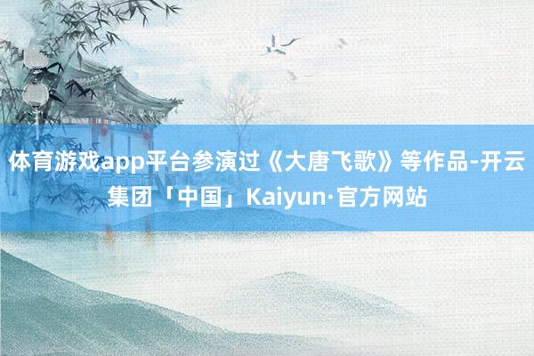 体育游戏app平台参演过《大唐飞歌》等作品-开云集团「中国」Kaiyun·官方网站