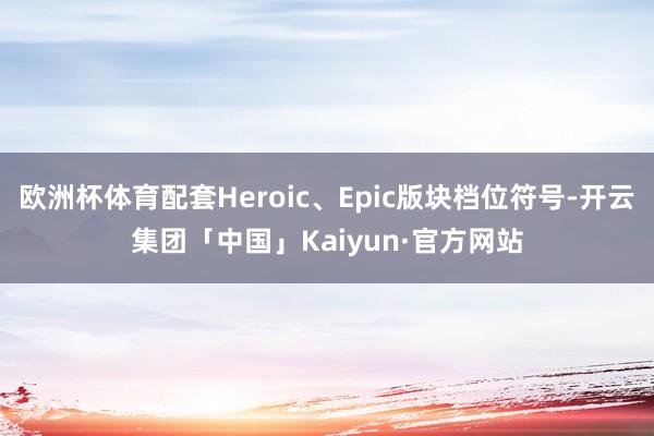欧洲杯体育配套Heroic、Epic版块档位符号-开云集团「中国」Kaiyun·官方网站