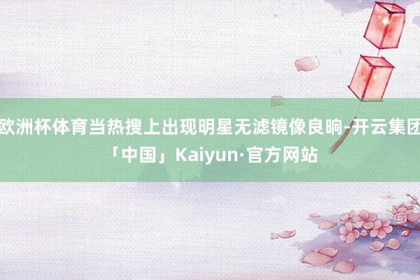 欧洲杯体育当热搜上出现明星无滤镜像良晌-开云集团「中国」Kaiyun·官方网站