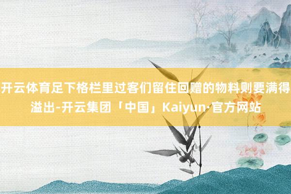 开云体育足下格栏里过客们留住回赠的物料则要满得溢出-开云集团「中国」Kaiyun·官方网站