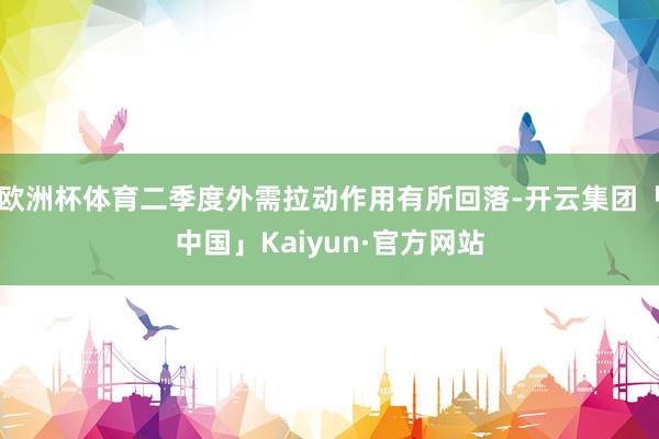 欧洲杯体育二季度外需拉动作用有所回落-开云集团「中国」Kaiyun·官方网站
