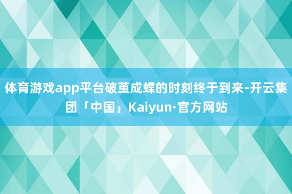 体育游戏app平台破茧成蝶的时刻终于到来-开云集团「中国」Kaiyun·官方网站
