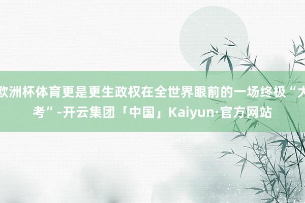 欧洲杯体育更是更生政权在全世界眼前的一场终极“大考”-开云集团「中国」Kaiyun·官方网站