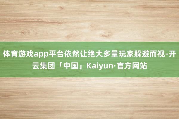 体育游戏app平台依然让绝大多量玩家躲避而视-开云集团「中国」Kaiyun·官方网站