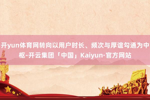 开yun体育网转向以用户时长、频次与厚谊勾通为中枢-开云集团「中国」Kaiyun·官方网站