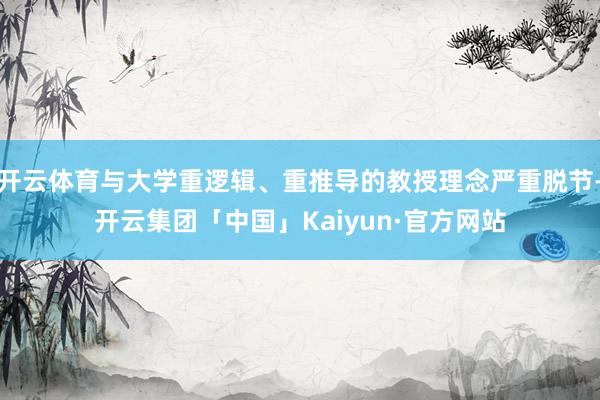 开云体育与大学重逻辑、重推导的教授理念严重脱节-开云集团「中国」Kaiyun·官方网站