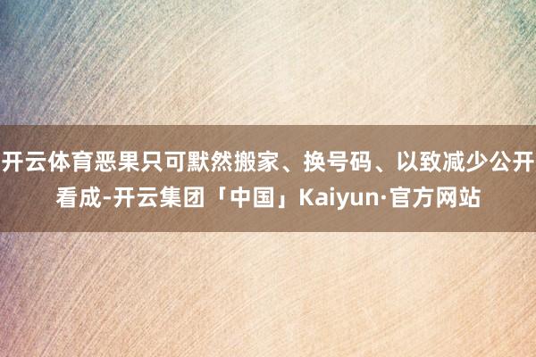 开云体育恶果只可默然搬家、换号码、以致减少公开看成-开云集团「中国」Kaiyun·官方网站