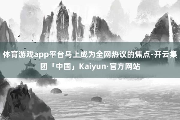 体育游戏app平台马上成为全网热议的焦点-开云集团「中国」Kaiyun·官方网站