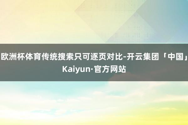 欧洲杯体育传统搜索只可逐页对比-开云集团「中国」Kaiyun·官方网站
